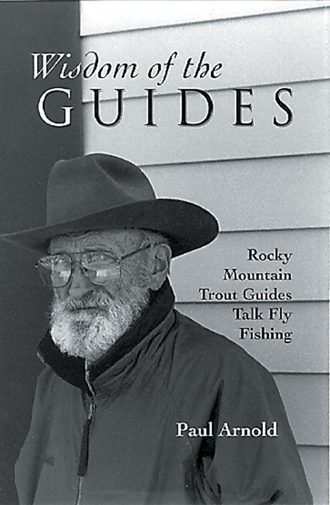 Wisdom of the Guides-Rocky Mountain Trout Guides Talk Fly Fishing by Paul Arnold